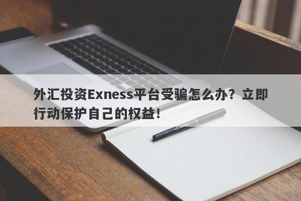 外汇投资Exness平台受骗怎么办？立即行动保护自己的权益！