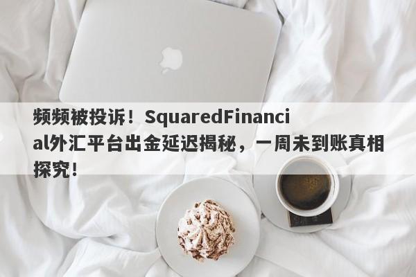 频频被投诉！SquaredFinancial外汇平台出金延迟揭秘，一周未到账真相探究！