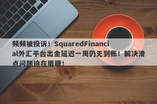 频频被投诉！SquaredFinancial外汇平台出金延迟一周仍无到账！解决滑点问题迫在眉睫！