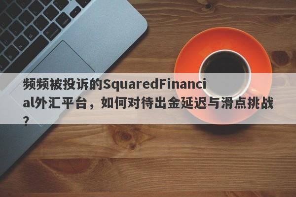 频频被投诉的SquaredFinancial外汇平台，如何对待出金延迟与滑点挑战？