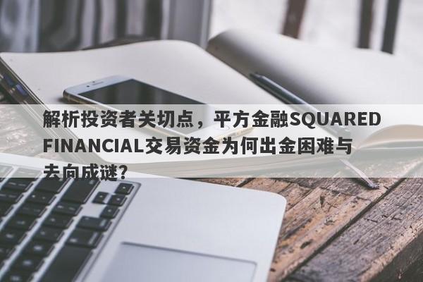 解析投资者关切点，平方金融SQUAREDFINANCIAL交易资金为何出金困难与去向成谜？