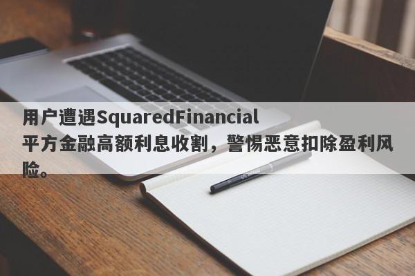 用户遭遇SquaredFinancial平方金融高额利息收割，警惕恶意扣除盈利风险。