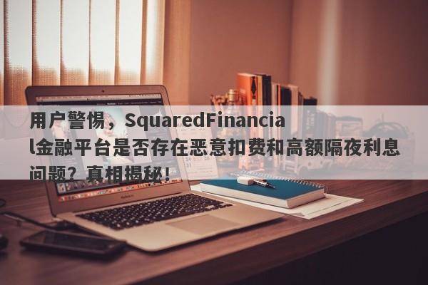 用户警惕，SquaredFinancial金融平台是否存在恶意扣费和高额隔夜利息问题？真相揭秘！