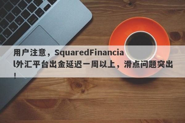 用户注意，SquaredFinancial外汇平台出金延迟一周以上，滑点问题突出！