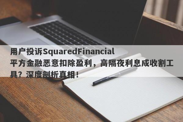 用户投诉SquaredFinancial平方金融恶意扣除盈利，高隔夜利息成收割工具？深度剖析真相！