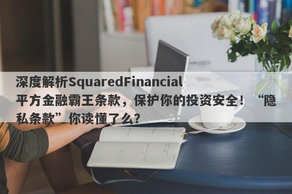 深度解析SquaredFinancial平方金融霸王条款，保护你的投资安全！“隐私条款”你读懂了么？