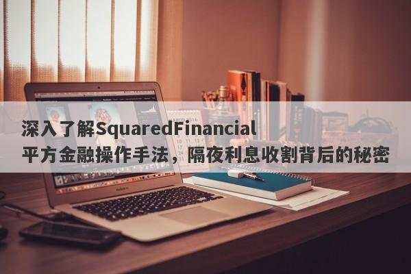 深入了解SquaredFinancial平方金融操作手法，隔夜利息收割背后的秘密