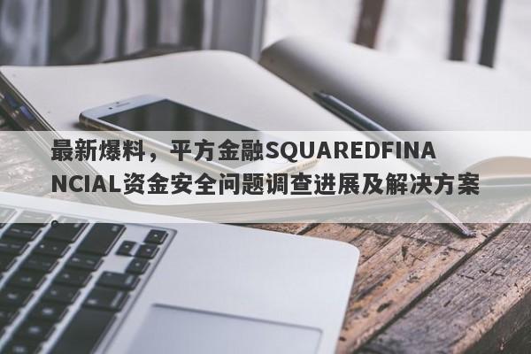 最新爆料，平方金融SQUAREDFINANCIAL资金安全问题调查进展及解决方案。