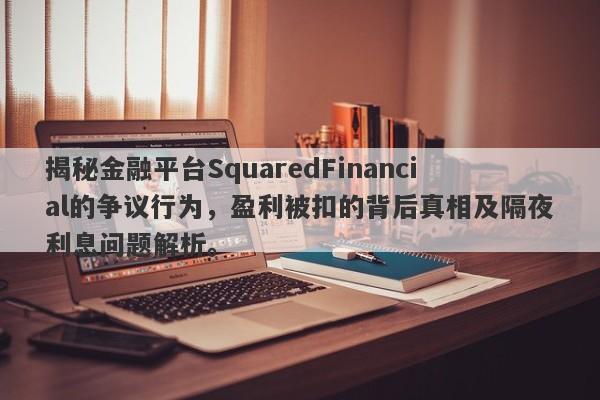 揭秘金融平台SquaredFinancial的争议行为，盈利被扣的背后真相及隔夜利息问题解析。