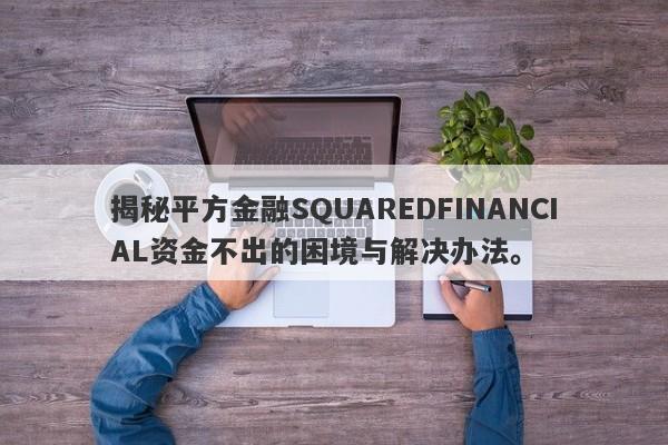 揭秘平方金融SQUAREDFINANCIAL资金不出的困境与解决办法。