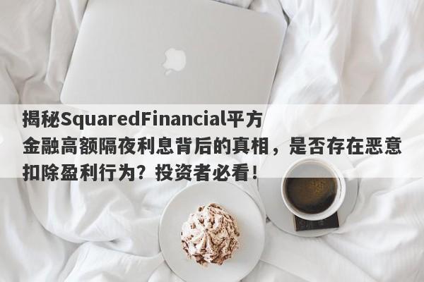 揭秘SquaredFinancial平方金融高额隔夜利息背后的真相，是否存在恶意扣除盈利行为？投资者必看！