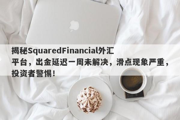 揭秘SquaredFinancial外汇平台，出金延迟一周未解决，滑点现象严重，投资者警惕！