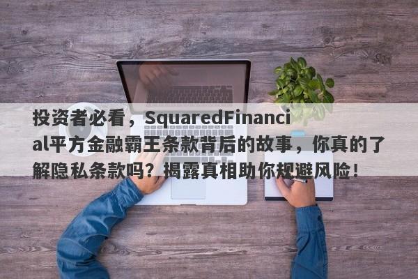 投资者必看，SquaredFinancial平方金融霸王条款背后的故事，你真的了解隐私条款吗？揭露真相助你规避风险！