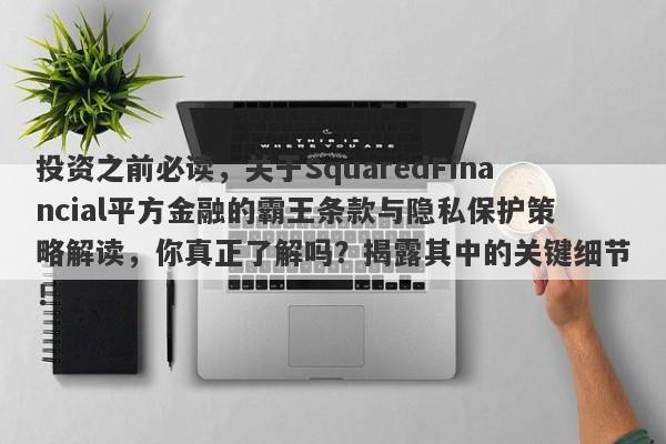 投资之前必读，关于SquaredFinancial平方金融的霸王条款与隐私保护策略解读，你真正了解吗？揭露其中的关键细节！