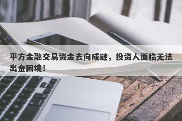 平方金融交易资金去向成谜，投资人面临无法出金困境！