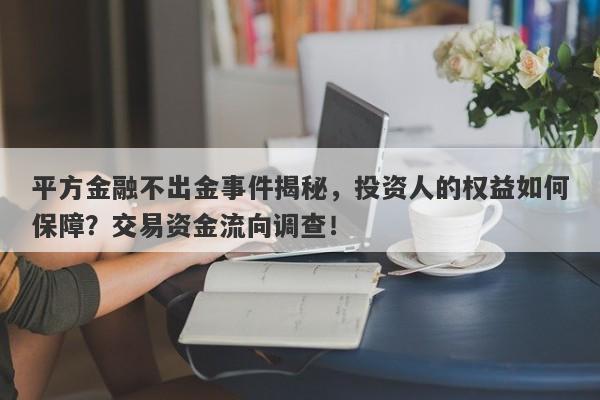 平方金融不出金事件揭秘，投资人的权益如何保障？交易资金流向调查！