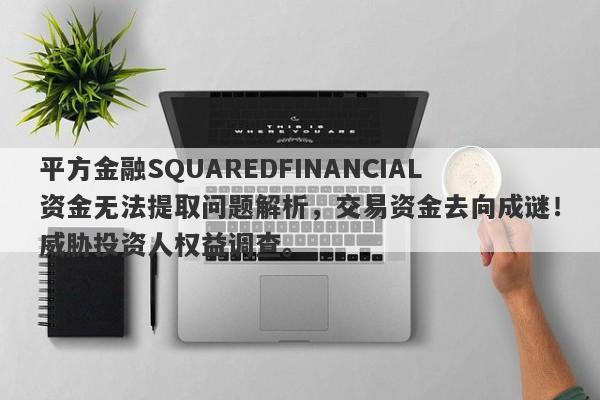 平方金融SQUAREDFINANCIAL资金无法提取问题解析，交易资金去向成谜！威胁投资人权益调查。