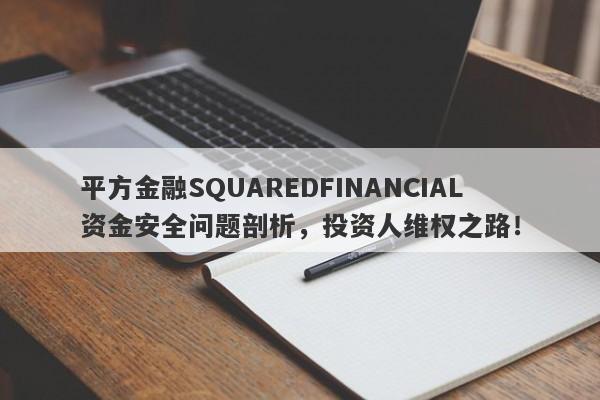 平方金融SQUAREDFINANCIAL资金安全问题剖析，投资人维权之路！