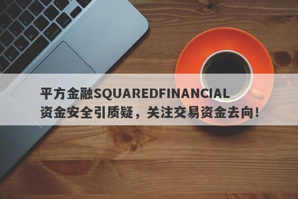 平方金融SQUAREDFINANCIAL资金安全引质疑，关注交易资金去向！