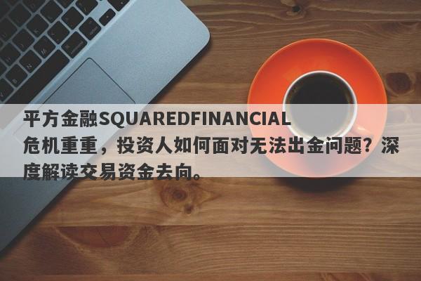 平方金融SQUAREDFINANCIAL危机重重，投资人如何面对无法出金问题？深度解读交易资金去向。