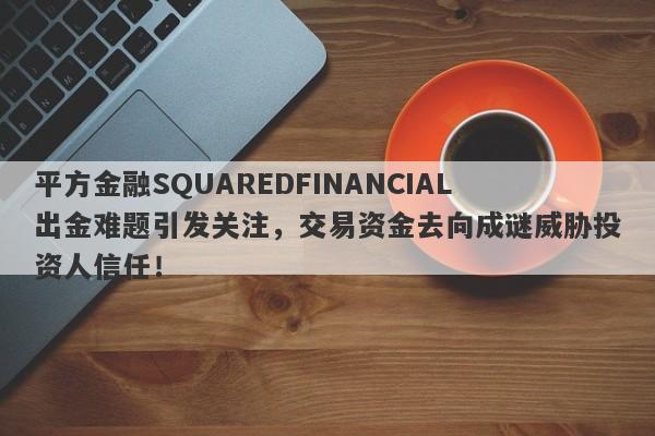 平方金融SQUAREDFINANCIAL出金难题引发关注，交易资金去向成谜威胁投资人信任！