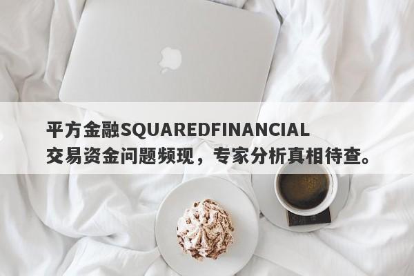 平方金融SQUAREDFINANCIAL交易资金问题频现，专家分析真相待查。