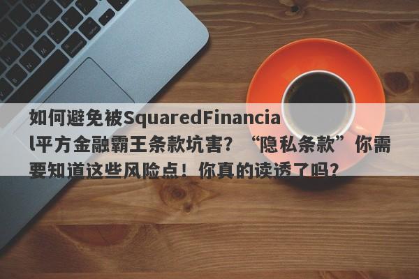 如何避免被SquaredFinancial平方金融霸王条款坑害？“隐私条款”你需要知道这些风险点！你真的读透了吗？