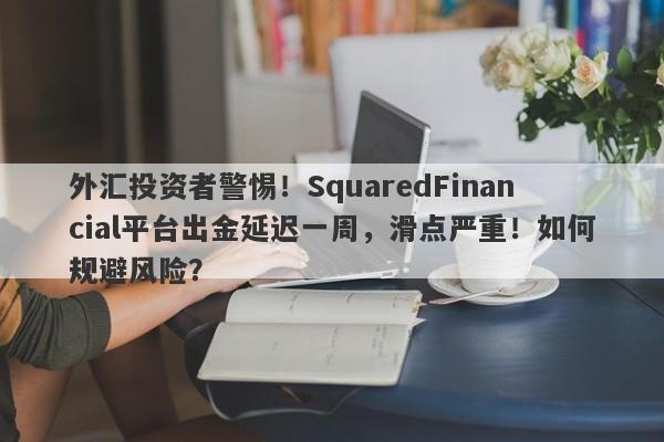 外汇投资者警惕！SquaredFinancial平台出金延迟一周，滑点严重！如何规避风险？