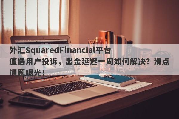 外汇SquaredFinancial平台遭遇用户投诉，出金延迟一周如何解决？滑点问题曝光！