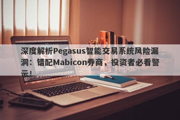 深度解析Pegasus智能交易系统风险漏洞：错配Mabicon券商，投资者必看警示！