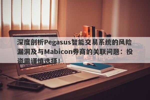 深度剖析Pegasus智能交易系统的风险漏洞及与Mabicon券商的关联问题：投资需谨慎选择！