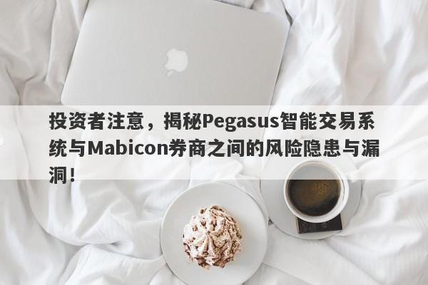 投资者注意，揭秘Pegasus智能交易系统与Mabicon券商之间的风险隐患与漏洞！