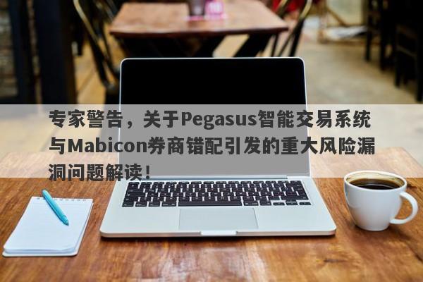 专家警告，关于Pegasus智能交易系统与Mabicon券商错配引发的重大风险漏洞问题解读！