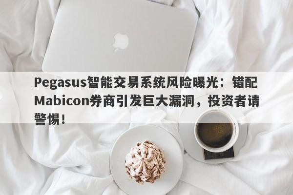 Pegasus智能交易系统风险曝光：错配Mabicon券商引发巨大漏洞，投资者请警惕！