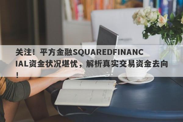 关注！平方金融SQUAREDFINANCIAL资金状况堪忧，解析真实交易资金去向！