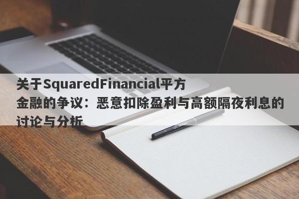 关于SquaredFinancial平方金融的争议：恶意扣除盈利与高额隔夜利息的讨论与分析