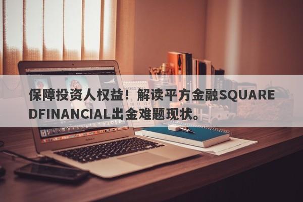 保障投资人权益！解读平方金融SQUAREDFINANCIAL出金难题现状。