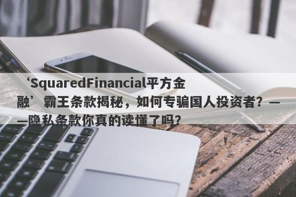 ‘SquaredFinancial平方金融’霸王条款揭秘，如何专骗国人投资者？——隐私条款你真的读懂了吗？