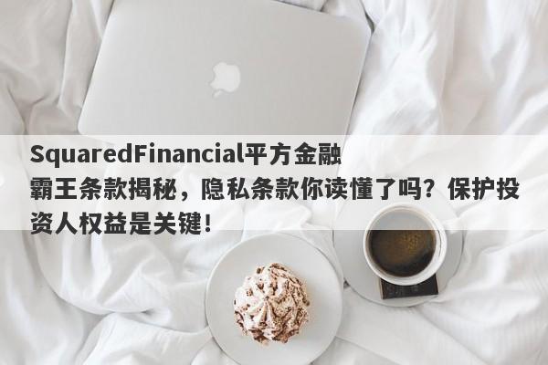 SquaredFinancial平方金融霸王条款揭秘，隐私条款你读懂了吗？保护投资人权益是关键！