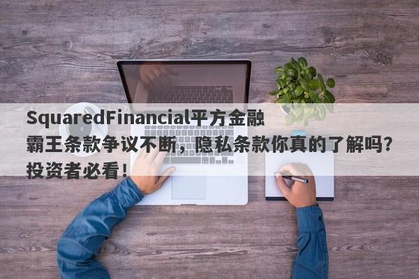 SquaredFinancial平方金融霸王条款争议不断，隐私条款你真的了解吗？投资者必看！