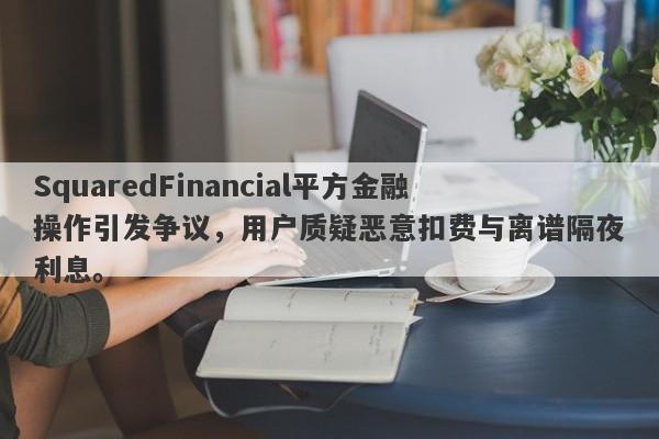 SquaredFinancial平方金融操作引发争议，用户质疑恶意扣费与离谱隔夜利息。