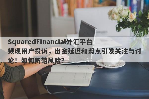 SquaredFinancial外汇平台频现用户投诉，出金延迟和滑点引发关注与讨论！如何防范风险？