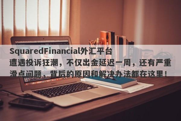 SquaredFinancial外汇平台遭遇投诉狂潮，不仅出金延迟一周，还有严重滑点问题，背后的原因和解决办法都在这里！