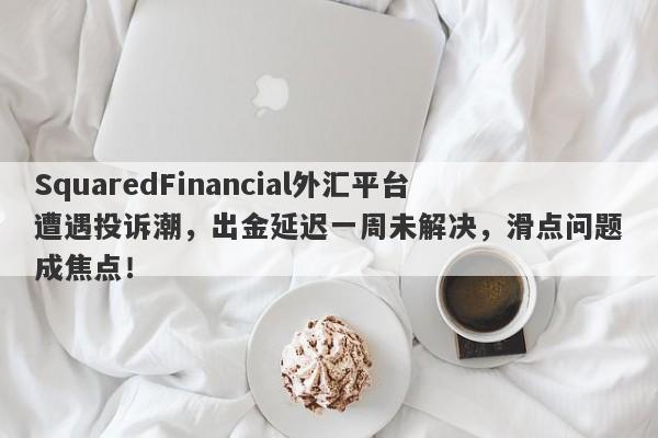 SquaredFinancial外汇平台遭遇投诉潮，出金延迟一周未解决，滑点问题成焦点！