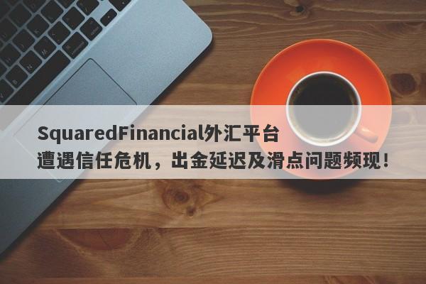 SquaredFinancial外汇平台遭遇信任危机，出金延迟及滑点问题频现！