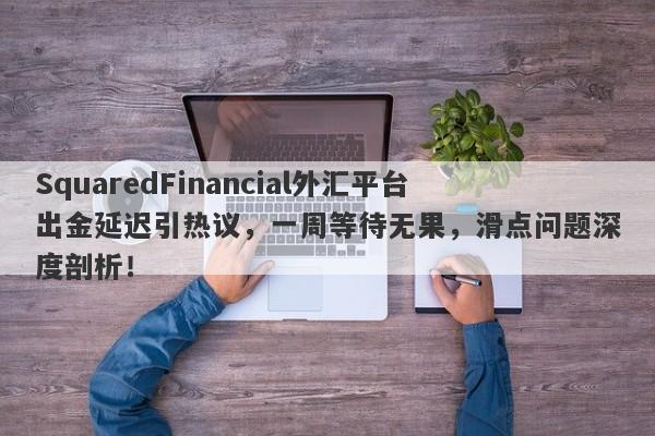 SquaredFinancial外汇平台出金延迟引热议，一周等待无果，滑点问题深度剖析！