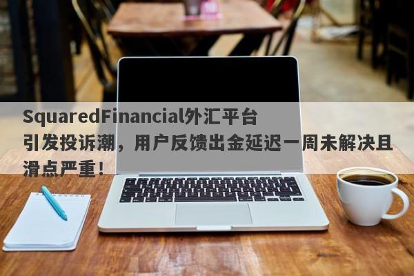 SquaredFinancial外汇平台引发投诉潮，用户反馈出金延迟一周未解决且滑点严重！