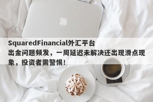 SquaredFinancial外汇平台出金问题频发，一周延迟未解决还出现滑点现象，投资者需警惕！