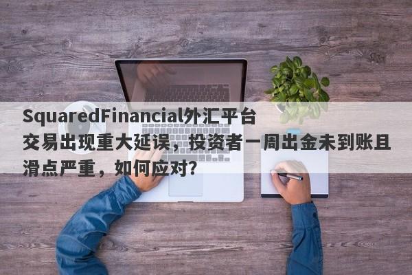 SquaredFinancial外汇平台交易出现重大延误，投资者一周出金未到账且滑点严重，如何应对？