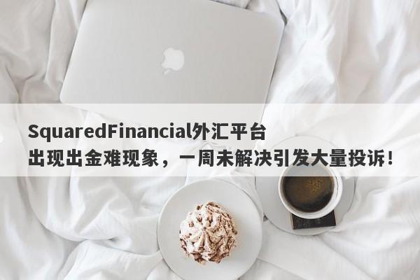 SquaredFinancial外汇平台出现出金难现象，一周未解决引发大量投诉！